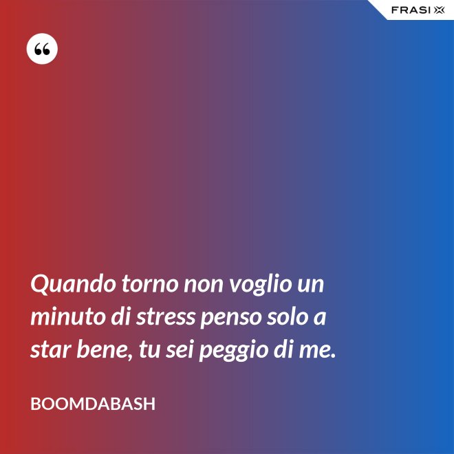 Quando torno non voglio un minuto di stress penso solo a star bene, tu sei peggio di me. - Boomdabash