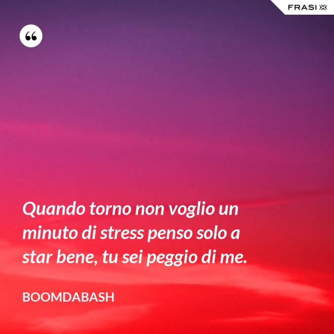 Quando torno non voglio un minuto di stress penso solo a star bene, tu sei peggio di me. - Boomdabash