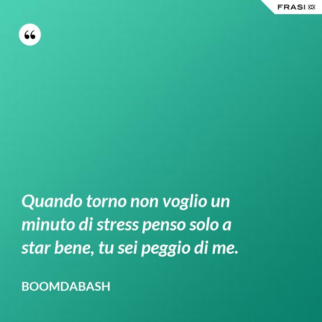 Quando torno non voglio un minuto di stress penso solo a star bene, tu sei peggio di me. - Boomdabash