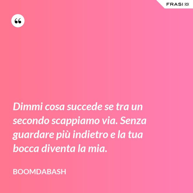 Dimmi cosa succede se tra un secondo scappiamo via. Senza guardare più indietro e la tua bocca diventa la mia. - Boomdabash