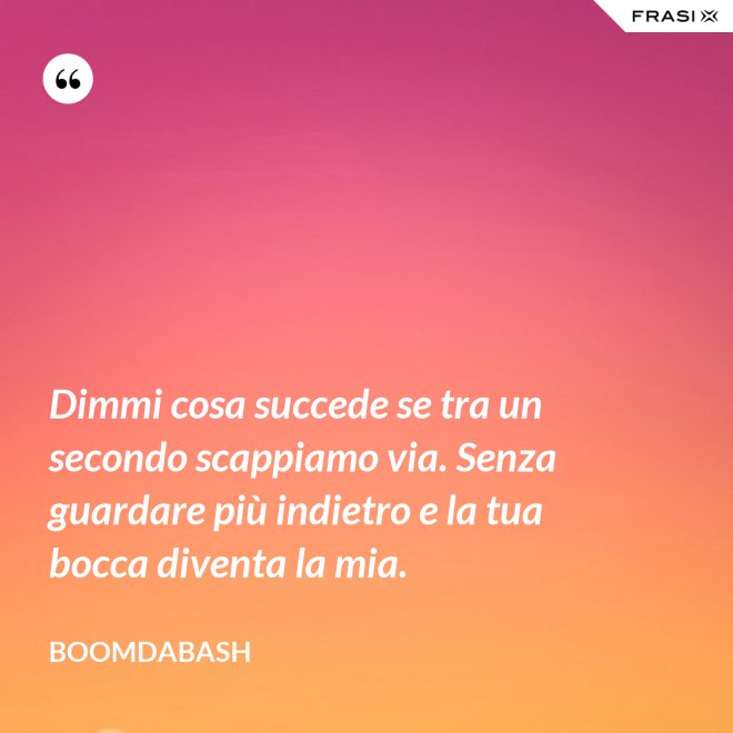 Dimmi cosa succede se tra un secondo scappiamo via. Senza guardare più indietro e la tua bocca diventa la mia. - Boomdabash