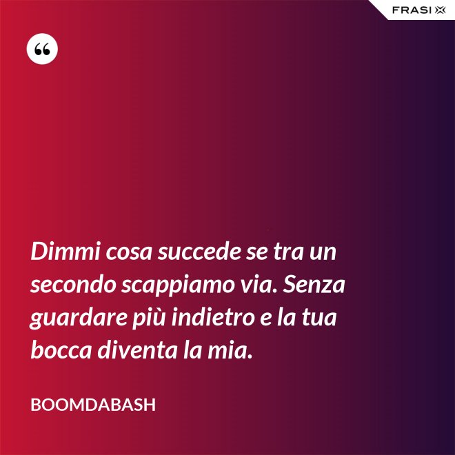 Dimmi cosa succede se tra un secondo scappiamo via. Senza guardare più indietro e la tua bocca diventa la mia. - Boomdabash