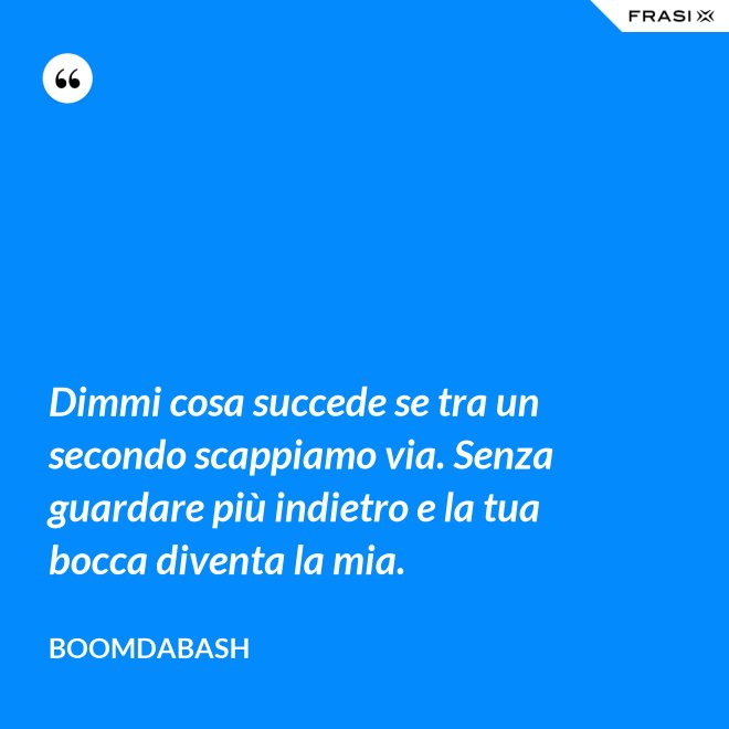 Dimmi cosa succede se tra un secondo scappiamo via. Senza guardare più indietro e la tua bocca diventa la mia. - Boomdabash