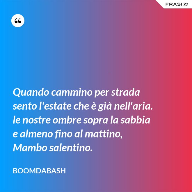 Quando cammino per strada sento l'estate che è già nell'aria. le nostre ombre sopra la sabbia e almeno fino al mattino, Mambo salentino. - Boomdabash
