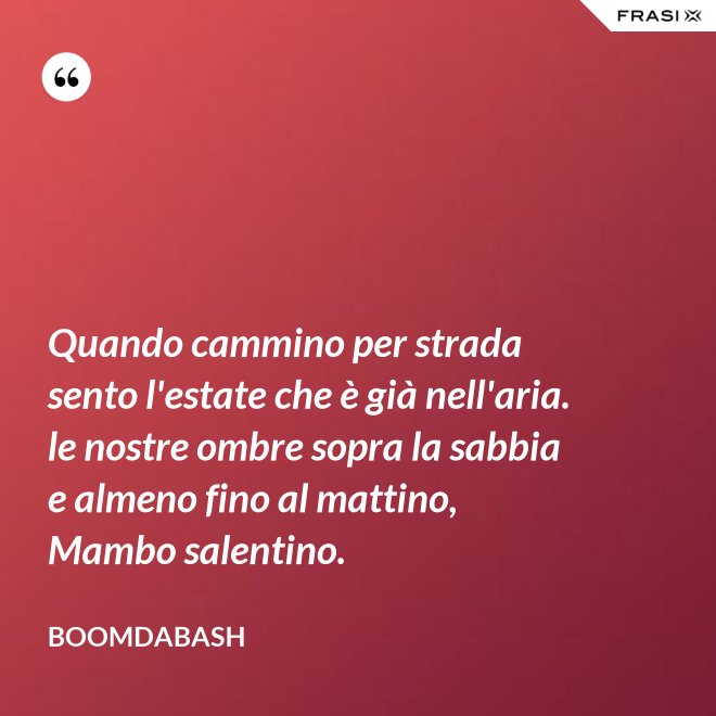 Quando cammino per strada sento l'estate che è già nell'aria. le nostre ombre sopra la sabbia e almeno fino al mattino, Mambo salentino. - Boomdabash