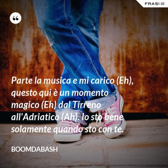 Parte la musica e mi carico (Eh), questo qui è un momento magico (Eh) dal Tirreno all'Adriatico (Ah). Io sto bene solamente quando sto con te. - Boomdabash