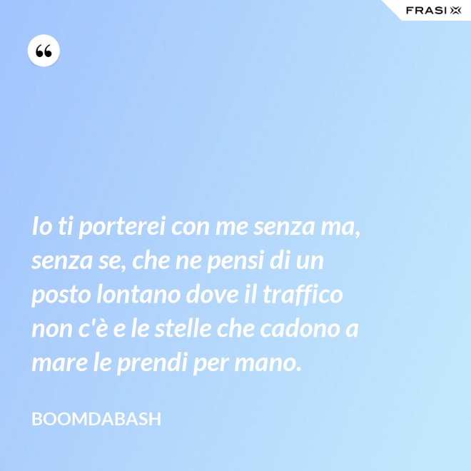 Io ti porterei con me senza ma, senza se, che ne pensi di un posto lontano dove il traffico non c'è e le stelle che cadono a mare le prendi per mano. - Boomdabash