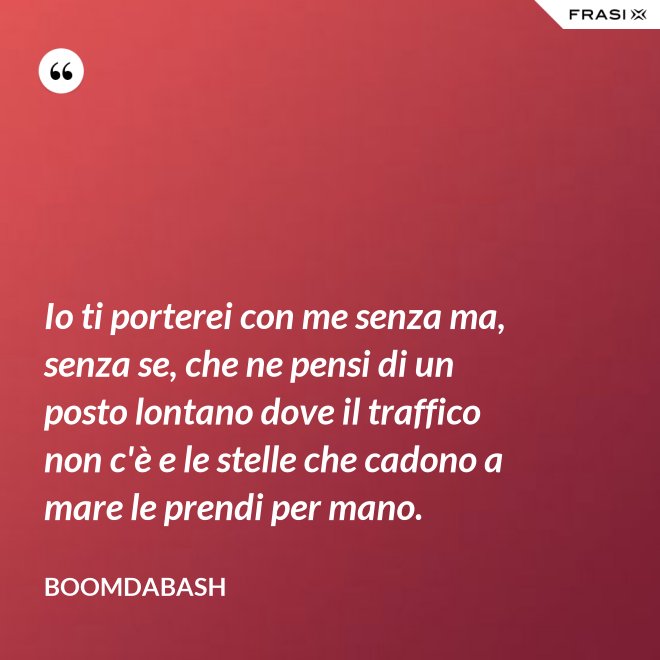 Io ti porterei con me senza ma, senza se, che ne pensi di un posto lontano dove il traffico non c'è e le stelle che cadono a mare le prendi per mano. - Boomdabash