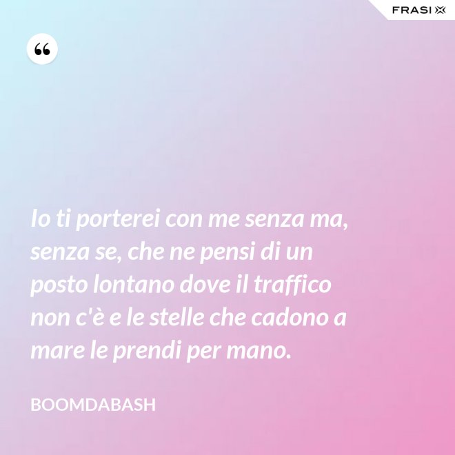 Io ti porterei con me senza ma, senza se, che ne pensi di un posto lontano dove il traffico non c'è e le stelle che cadono a mare le prendi per mano. - Boomdabash