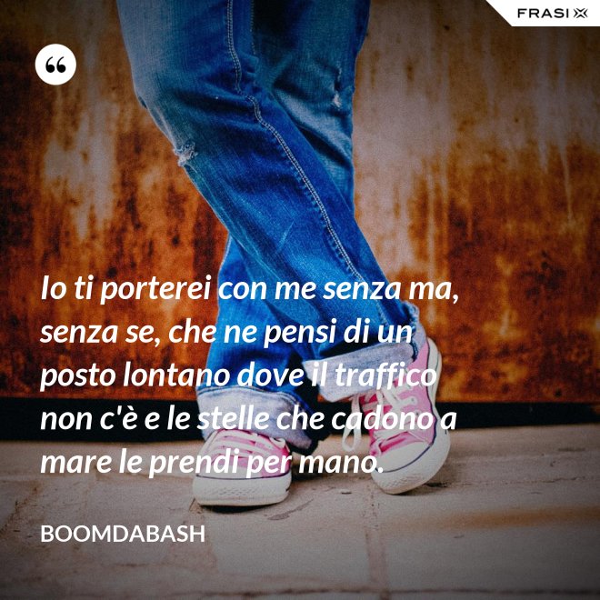 Io ti porterei con me senza ma, senza se, che ne pensi di un posto lontano dove il traffico non c'è e le stelle che cadono a mare le prendi per mano. - Boomdabash