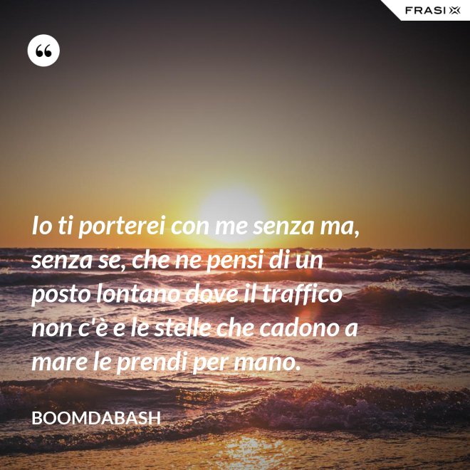 Io ti porterei con me senza ma, senza se, che ne pensi di un posto lontano dove il traffico non c'è e le stelle che cadono a mare le prendi per mano. - Boomdabash