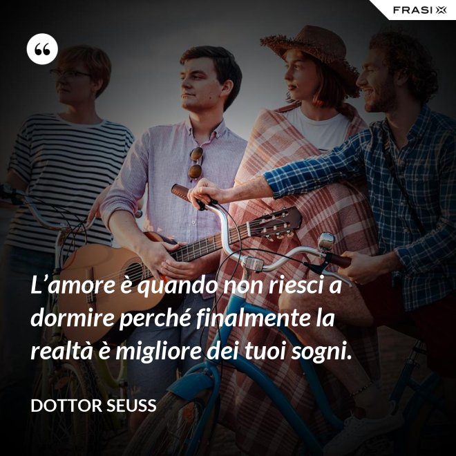 L’amore è quando non riesci a dormire perché finalmente la realtà è migliore dei tuoi sogni. - Dottor Seuss
