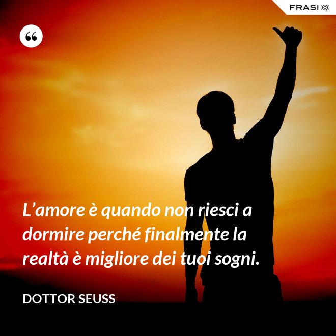 L’amore è quando non riesci a dormire perché finalmente la realtà è migliore dei tuoi sogni. - Dottor Seuss