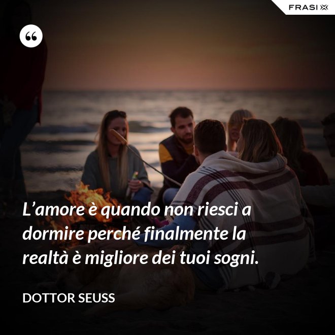 L’amore è quando non riesci a dormire perché finalmente la realtà è migliore dei tuoi sogni. - Dottor Seuss