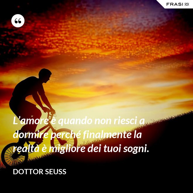 L’amore è quando non riesci a dormire perché finalmente la realtà è migliore dei tuoi sogni. - Dottor Seuss