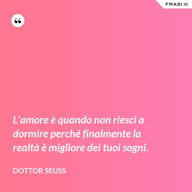 L’amore è quando non riesci a dormire perché finalmente la realtà è migliore dei tuoi sogni. - Dottor Seuss