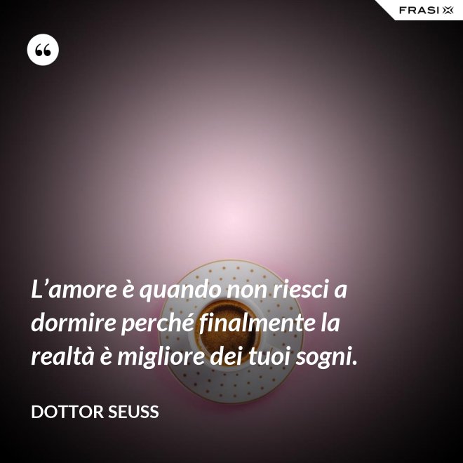 L’amore è quando non riesci a dormire perché finalmente la realtà è migliore dei tuoi sogni. - Dottor Seuss