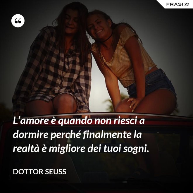 L’amore è quando non riesci a dormire perché finalmente la realtà è migliore dei tuoi sogni. - Dottor Seuss