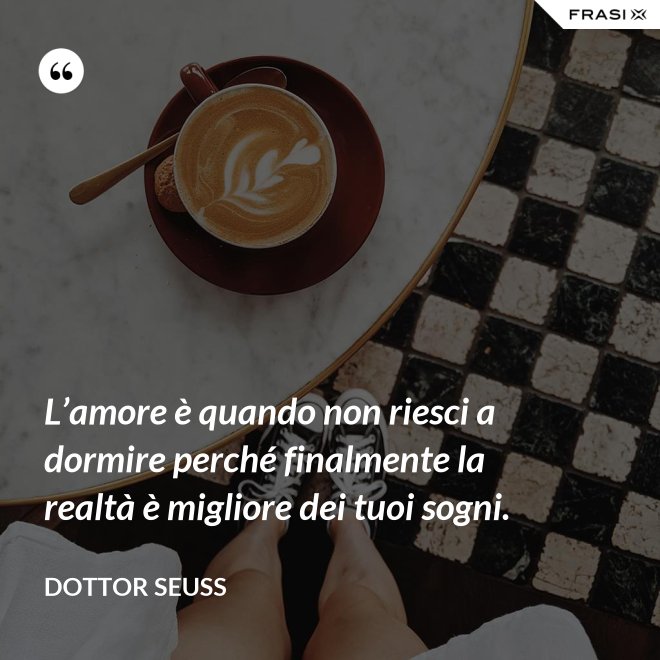 L’amore è quando non riesci a dormire perché finalmente la realtà è migliore dei tuoi sogni. - Dottor Seuss