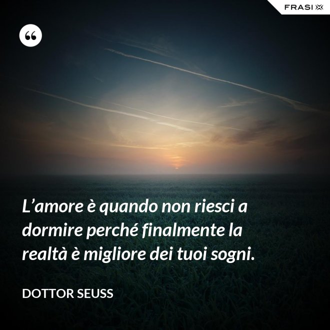 L’amore è quando non riesci a dormire perché finalmente la realtà è migliore dei tuoi sogni. - Dottor Seuss
