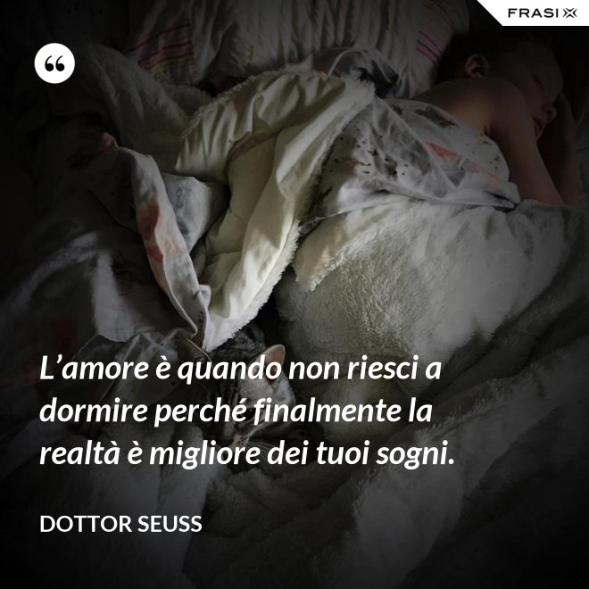 L’amore è quando non riesci a dormire perché finalmente la realtà è migliore dei tuoi sogni. - Dottor Seuss