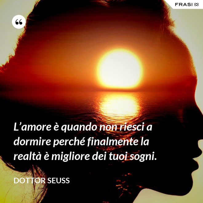 L’amore è quando non riesci a dormire perché finalmente la realtà è migliore dei tuoi sogni. - Dottor Seuss
