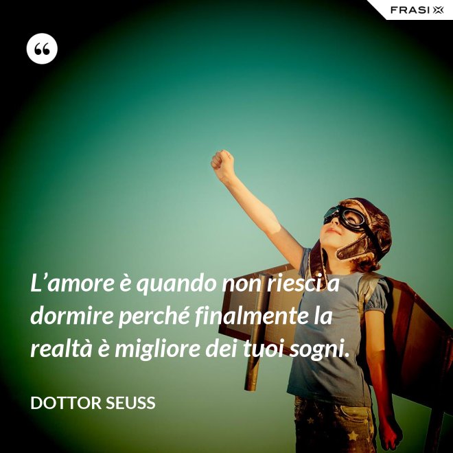 L’amore è quando non riesci a dormire perché finalmente la realtà è migliore dei tuoi sogni. - Dottor Seuss