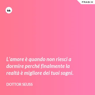 L’amore è quando non riesci a dormire perché finalmente la realtà è migliore dei tuoi sogni. - Dottor Seuss