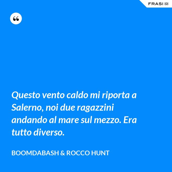 Questo vento caldo mi riporta a Salerno, noi due ragazzini andando al mare sul mezzo. Era tutto diverso. - Boomdabash & Rocco Hunt