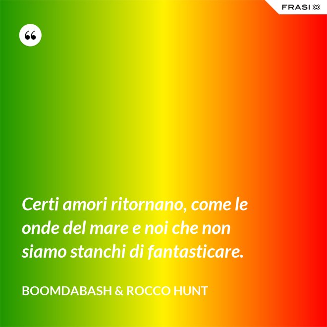 Certi amori ritornano, come le onde del mare e noi che non siamo stanchi di fantasticare. - Boomdabash & Rocco Hunt