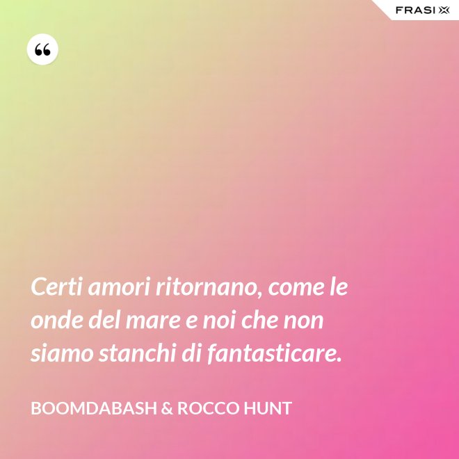 Certi amori ritornano, come le onde del mare e noi che non siamo stanchi di fantasticare. - Boomdabash & Rocco Hunt