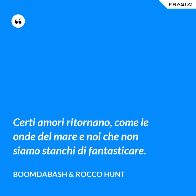 Certi amori ritornano, come le onde del mare e noi che non siamo stanchi di fantasticare. - Boomdabash & Rocco Hunt
