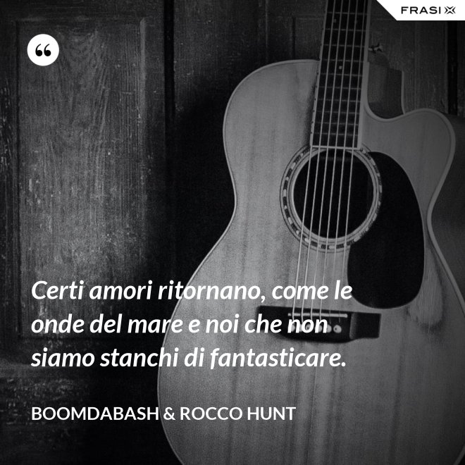 Certi amori ritornano, come le onde del mare e noi che non siamo stanchi di fantasticare. - Boomdabash & Rocco Hunt