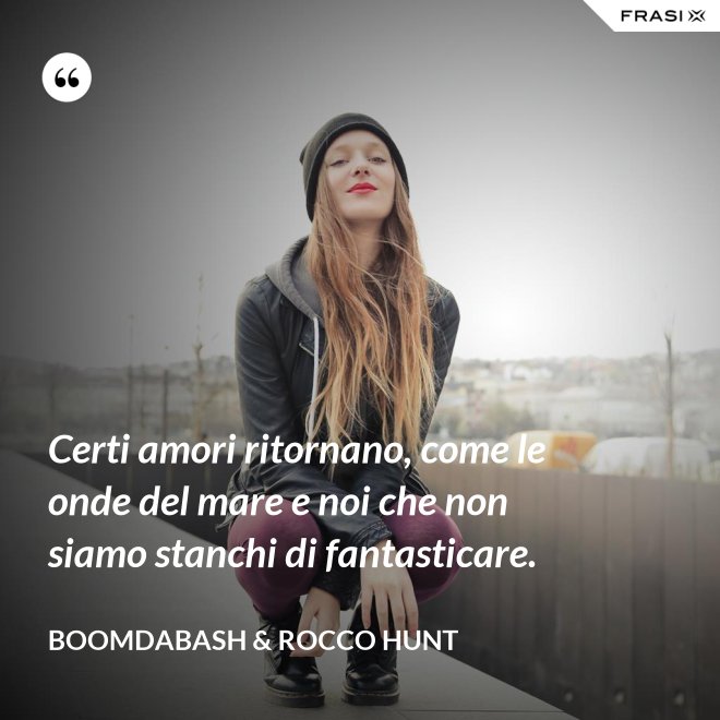 Certi amori ritornano, come le onde del mare e noi che non siamo stanchi di fantasticare. - Boomdabash & Rocco Hunt