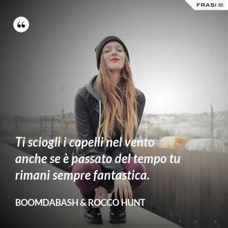 Ti sciogli i capelli nel vento anche se è passato del tempo tu rimani sempre fantastica. - Boomdabash & Rocco Hunt