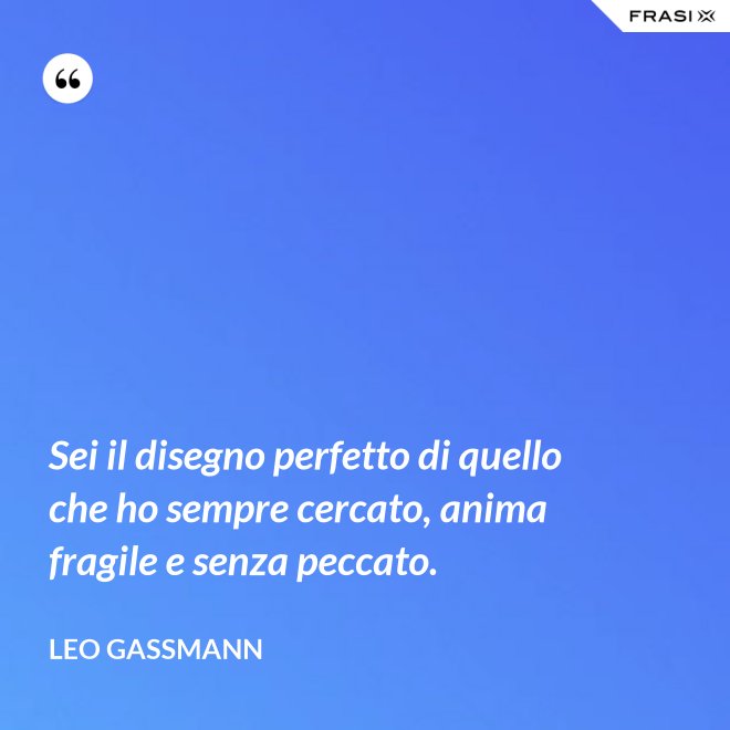 Sei il disegno perfetto di quello che ho sempre cercato, anima fragile e senza peccato. - Leo Gassmann