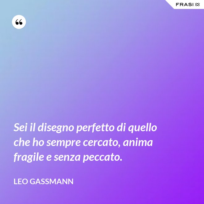 Sei il disegno perfetto di quello che ho sempre cercato, anima fragile e senza peccato. - Leo Gassmann