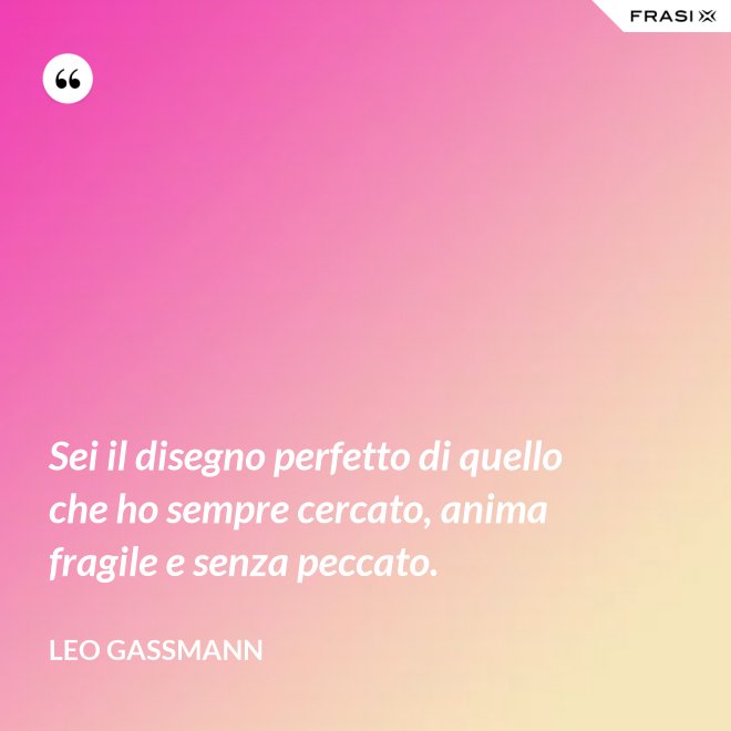 Sei il disegno perfetto di quello che ho sempre cercato, anima fragile e senza peccato. - Leo Gassmann