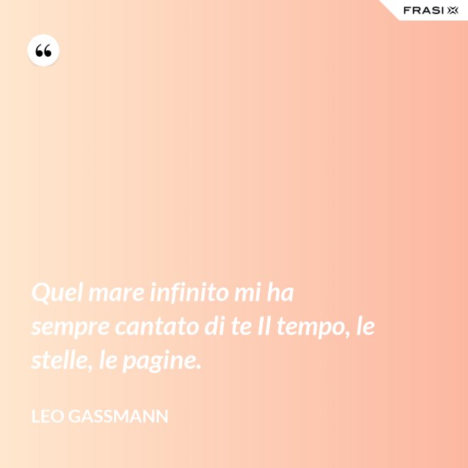 Quel mare infinito mi ha sempre cantato di te Il tempo, le stelle, le pagine. - Leo Gassmann