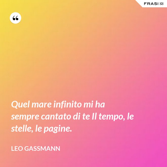 Quel mare infinito mi ha sempre cantato di te Il tempo, le stelle, le pagine. - Leo Gassmann
