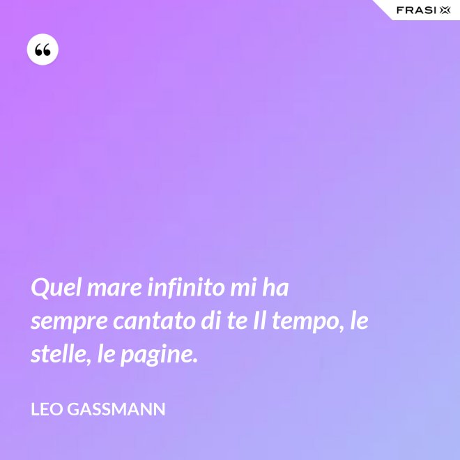 Quel mare infinito mi ha sempre cantato di te Il tempo, le stelle, le pagine. - Leo Gassmann