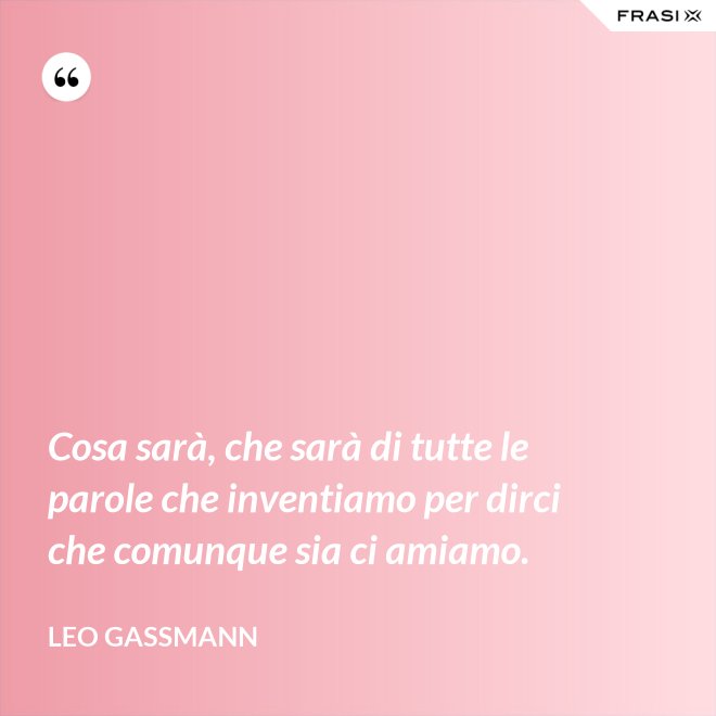 Cosa sarà, che sarà di tutte le parole che inventiamo per dirci che comunque sia ci amiamo. - Leo Gassmann