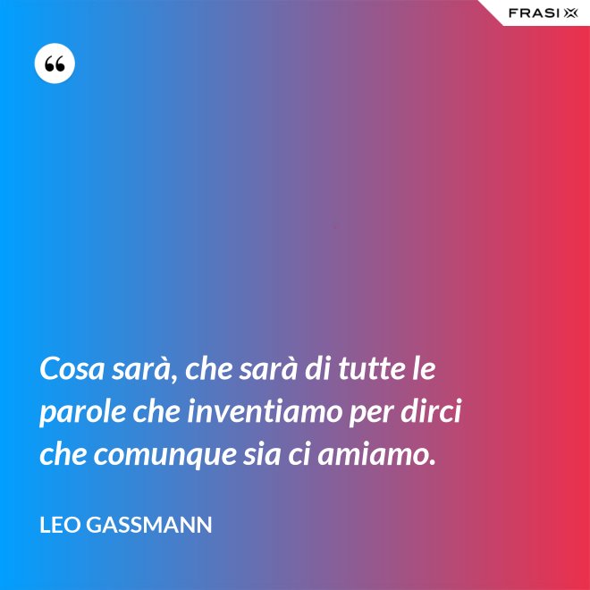 Cosa sarà, che sarà di tutte le parole che inventiamo per dirci che comunque sia ci amiamo. - Leo Gassmann