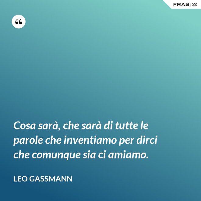 Cosa sarà, che sarà di tutte le parole che inventiamo per dirci che comunque sia ci amiamo. - Leo Gassmann