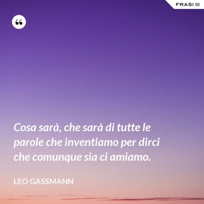 Cosa sarà, che sarà di tutte le parole che inventiamo per dirci che comunque sia ci amiamo. - Leo Gassmann