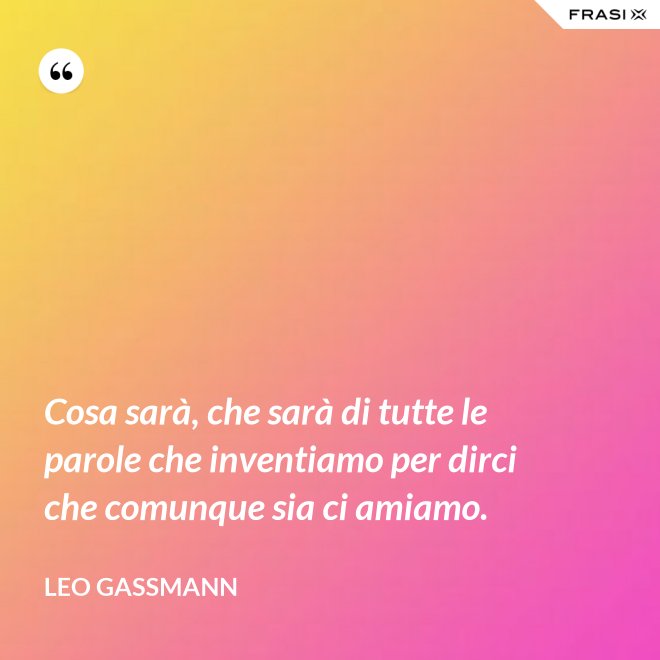 Cosa sarà, che sarà di tutte le parole che inventiamo per dirci che comunque sia ci amiamo. - Leo Gassmann