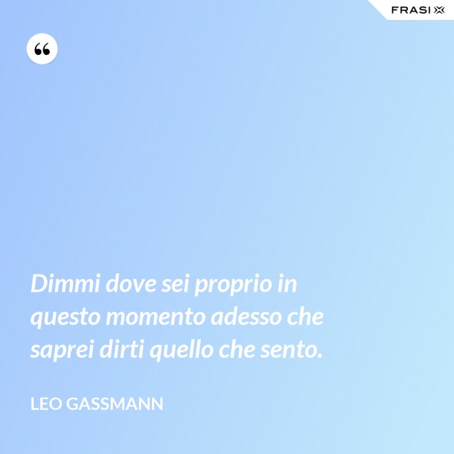 Dimmi dove sei proprio in questo momento adesso che saprei dirti quello che sento. - Leo Gassmann