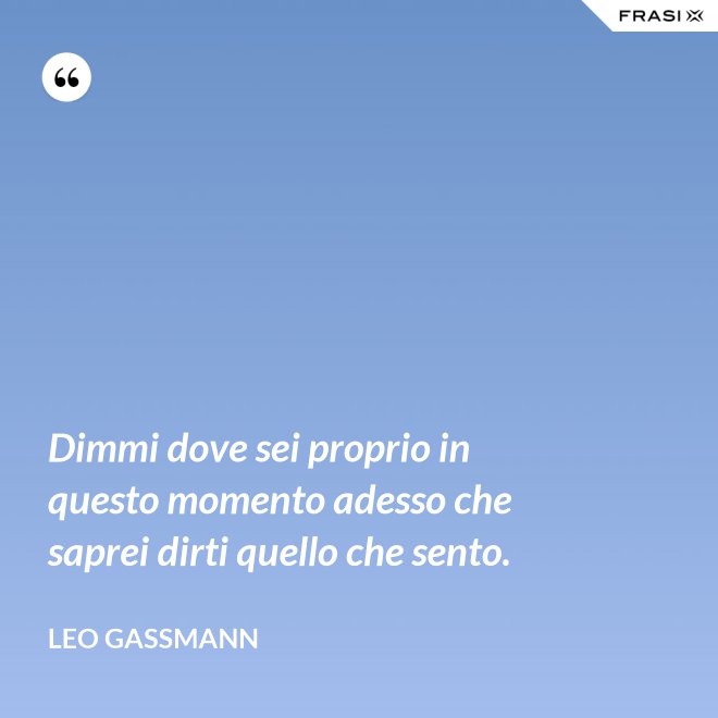 Dimmi dove sei proprio in questo momento adesso che saprei dirti quello che sento. - Leo Gassmann