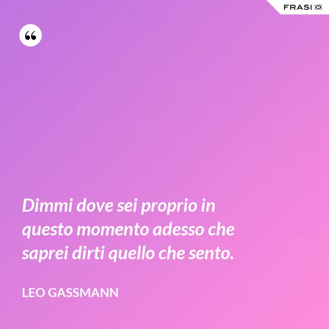 Dimmi dove sei proprio in questo momento adesso che saprei dirti quello che sento. - Leo Gassmann