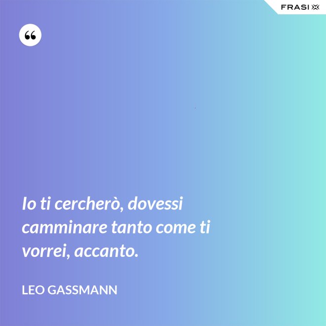 Io ti cercherò, dovessi camminare tanto come ti vorrei, accanto. - Leo Gassmann
